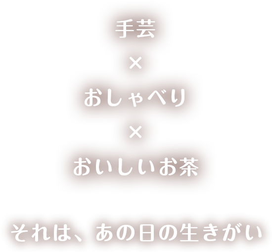 手芸×おしゃべり×おいしいお茶 それはあの日の生きがい